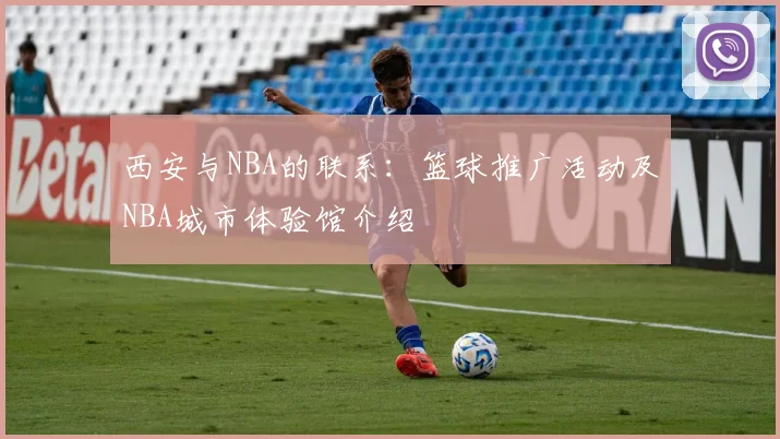 西安与NBA的联系：篮球推广活动及NBA城市体验馆介绍