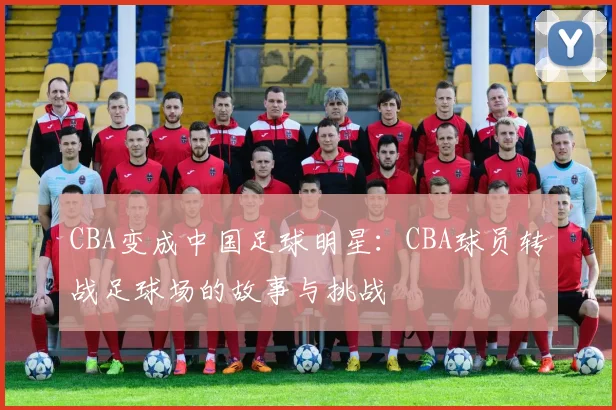 CBA变成中国足球明星:CBA球员转战足球场的故事与挑战