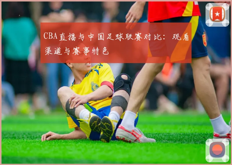 CBA直播与中国足球联赛对比：观看渠道与赛事特色
