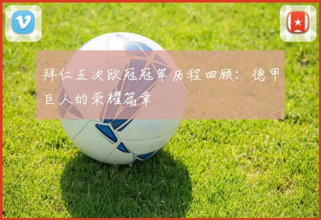 拜仁五次欧冠冠军历程回顾：德甲巨人的荣耀篇章