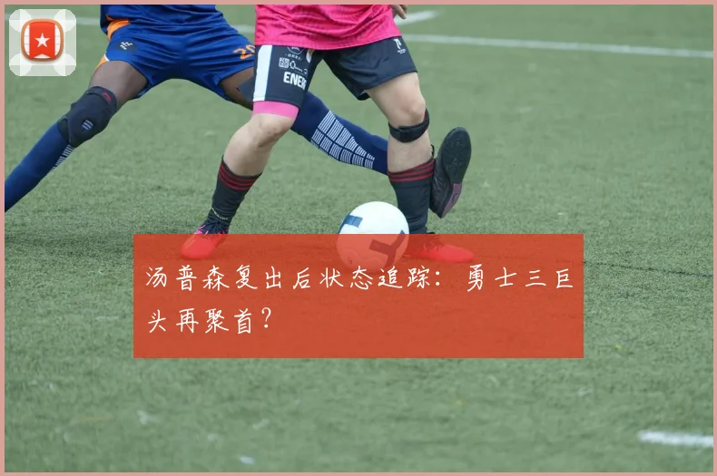 汤普森复出后状态追踪：勇士三巨头再聚首？