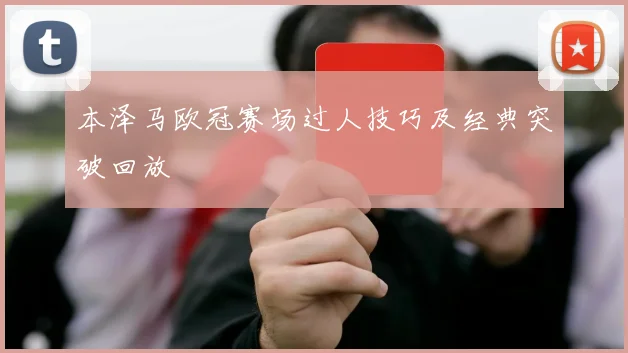 本泽马欧冠赛场过人技巧及经典突破回放
