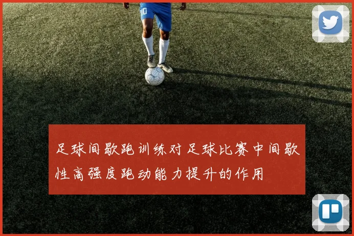 足球间歇跑训练对足球比赛中间歇性高强度跑动能力提升的作用