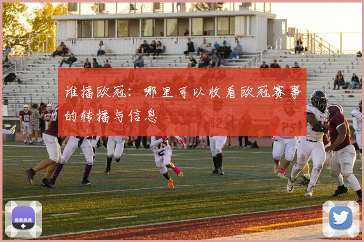 谁播欧冠：哪里可以收看欧冠赛事的转播与信息