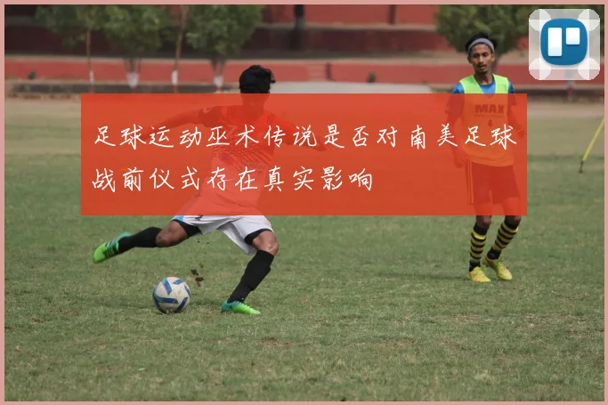 足球运动巫术传说是否对南美足球战前仪式存在真实影响