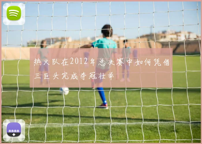 热火队在2012年总决赛中如何凭借三巨头完成夺冠壮举