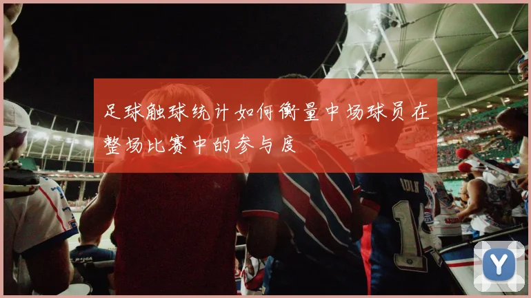 足球触球统计如何衡量中场球员在整场比赛中的参与度