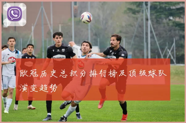 欧冠历史总积分排行榜及顶级球队演变趋势