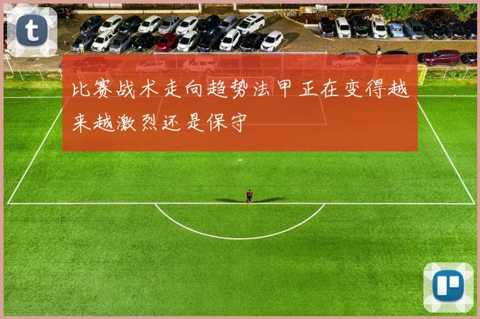 比赛战术走向趋势法甲正在变得越来越激烈还是保守